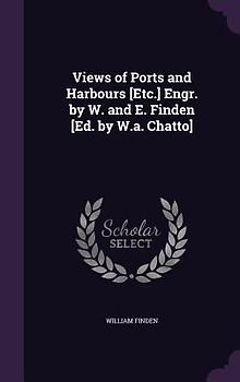 Views of Ports and Harbours [Etc.] Engr. by W. and E. Finden [Ed. by W.a. Chatto]