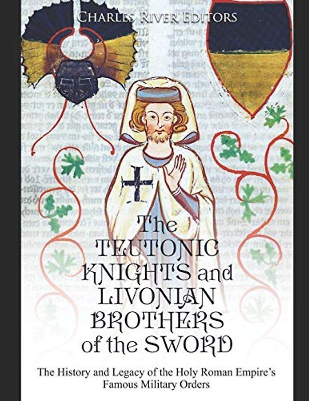 The Teutonic Knights and Livonian Brothers of the Sword: The History and Legacy of the Holy Roman Empire’s Famous Military Orders