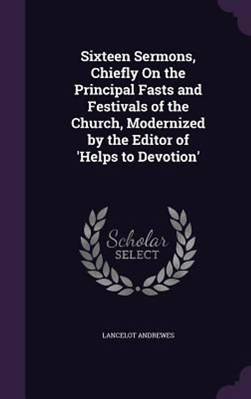 Sixteen Sermons, Chiefly On the Principal Fasts and Festivals of the Church, Modernized by the Editor of 'Helps to Devotion'