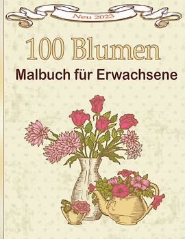 100 Blumen Malbuch für Erwachsene: Schöne Blumen Sonnenblumen, Rosen, Gänseblümchen und Veilchen mit Blumensträußen