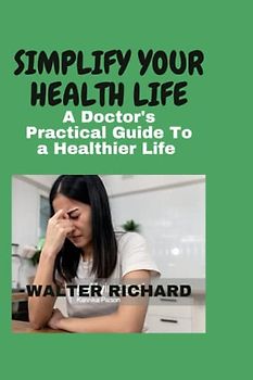 SIMPLIFY YOUR HEALTH LIFE: A Doctor's Practical Guide To a Healthier Life (Healthy Doctor)