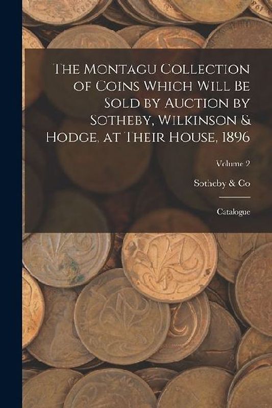 The Montagu Collection of Coins Which Will be Sold by Auction by Sotheby, Wilkinson & Hodge, at Their House, 1896: Catalogue; Volume 2