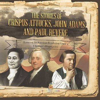The Stories of Crispus Attucks, John Adams and Paul Revere | Heroes of the American Revolution Grade 4 | Children's Biographies