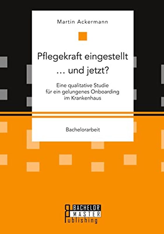 Pflegekraft eingestellt … und jetzt? Eine qualitative Studie für ein gelungenes Onboarding im Krankenhaus: Bachelorarbeit