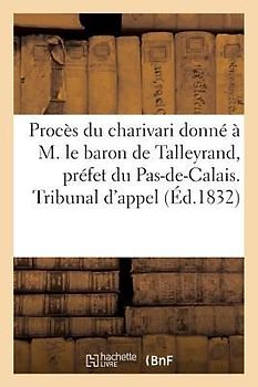 Procès Du Charivari Donné À M. Le Baron de Talleyrand, Préfet Du Pas-De-Calais. Tribunal d'Appel: D'Arras 1er Juin.