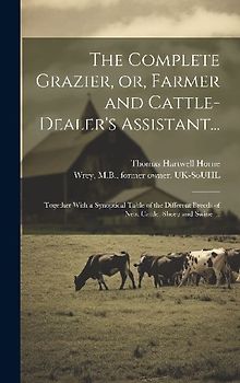 The Complete Grazier, or, Farmer and Cattle-dealer's Assistant...: Together With a Synoptical Table of the Different Breeds of Neat Cattle, Sheep and