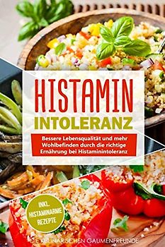 Histaminintoleranz: Bessere Lebensqualität und mehr Wohlbefinden durch die richtige Ernährung bei Histaminintoleranz! inkl. histaminarme Rezepte