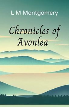Chronicles of Avonlea: Beloved short stories from the author of Anne of Green Gables (Annotated)