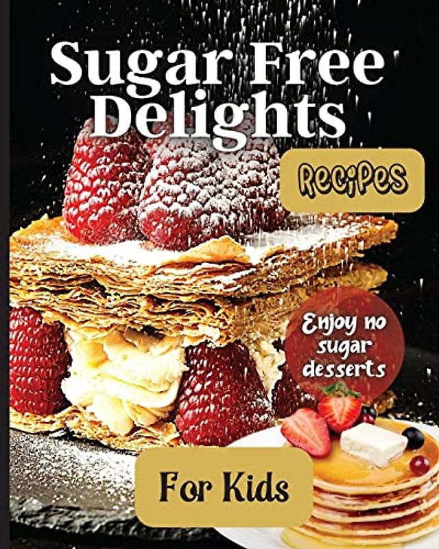Sugar Free Delights For Kids: A Kid-Friendly Sugar-Free Recipe Book