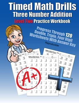 Timed Math Drills Three Number Addition Level Two Practice Workbook: Progress Through 120 Double, Triple, Four Digit Worksheets With Answer Key ... Workbooks: 120 Quick Arithmetic Worksheets)