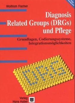 Diagnosis Related Groups (DRGs) und Pflege. Grundlagen, Codierungssysteme, Integrationsmöglichkeiten