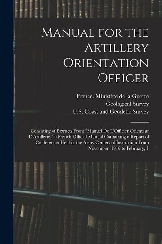 Manual for the Artillery Orientation Officer: Consisting of Extracts From "Manuel De L'Officier Orienteur D'Artillerie," a French Official Manual Cont