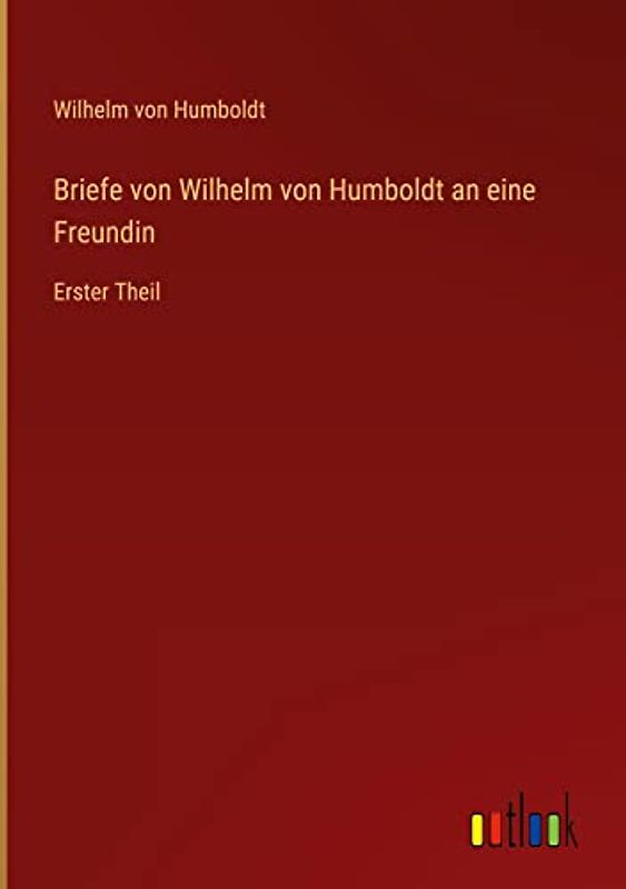 Briefe von Wilhelm von Humboldt an eine Freundin: Erster Theil