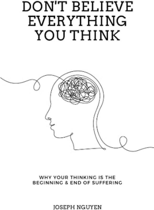 Don't Believe Everything You Think: Why Your Thinking Is The Beginning & End Of Suffering
