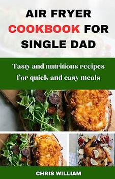 AIR FRYER COOKBOOK FOR SINGLE DAD: Tasty and nutritious recipes for quick and easy meals.