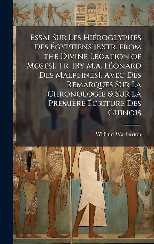 Essai Sur Les HiÃ(c)roglyphes Des Ãgyptiens [Extr. from the Divine Legation of Moses], Tr. [By M.a. LÃ(c)onard Des Malpeines]. Avec Des Remarques Sur La Chronologie & Sur La Première Ãcriture Des Chinois