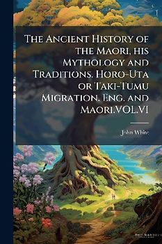 The Ancient History of the Maori, his Mythology and Traditions. Horo-Uta or Taki-Tumu Migration. Eng. and Maori.VOL.VI