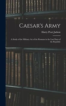 Caesar's Army; a Study of the Military art of the Romans in the Last Days of the Republic