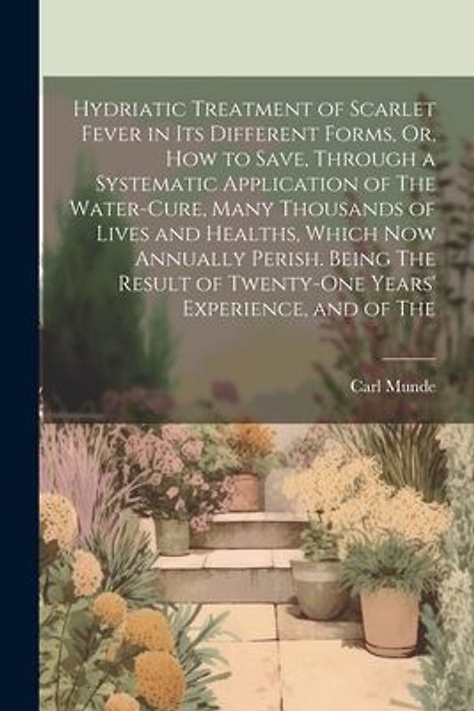 Hydriatic Treatment of Scarlet Fever in Its Different Forms, Or, How to Save, Through a Systematic Application of The Water-Cure, Many Thousands of Li