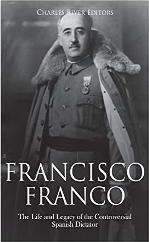 Francisco Franco: The Life and Legacy of the Controversial Spanish Dictator