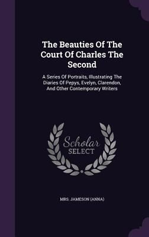 The Beauties Of The Court Of Charles The Second: A Series Of Portraits, Illustrating The Diaries Of Pepys, Evelyn, Clarendon, And Other Contemporary W