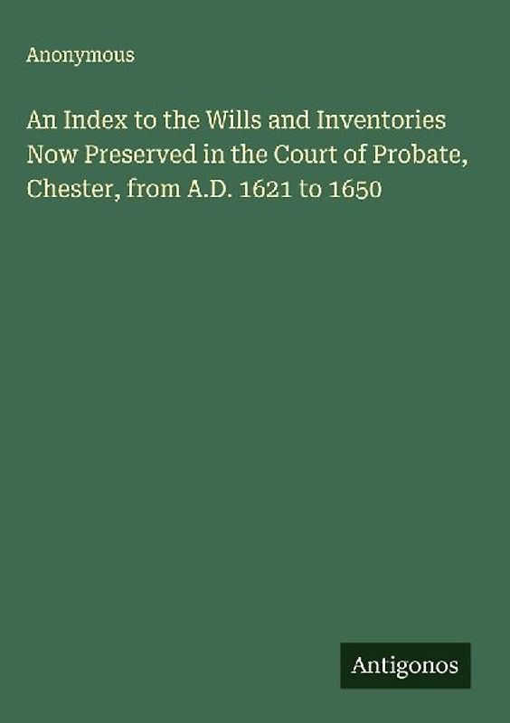 An Index to the Wills and Inventories Now Preserved in the Court of Probate, Chester, from A.D. 1621 to 1650