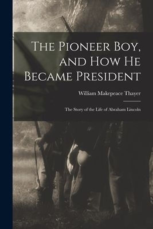 The Pioneer Boy, and How He Became President: the Story of the Life of Abraham Lincoln