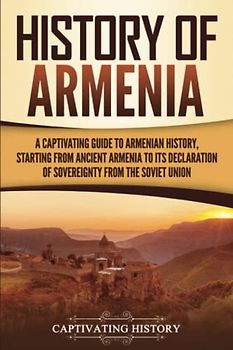 History of Armenia: A Captivating Guide to Armenian History, Starting from Ancient Armenia to Its Declaration of Sovereignty from the Soviet Union (Exploring Armenia’s Past)