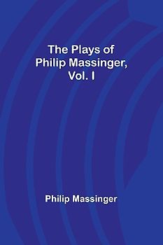 The Plays of Philip Massinger, Vol. I
