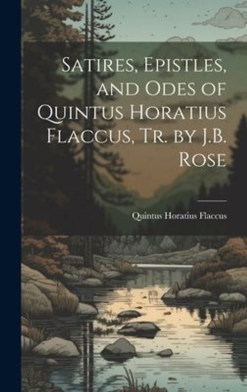 Satires, Epistles, and Odes of Quintus Horatius Flaccus, Tr. by J.B. Rose