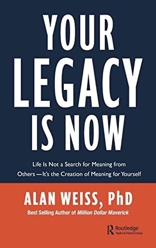 Your Legacy Is Now: Life Is Not a Search for Meaning from Others - It's the Creation of Meaning for Yourself