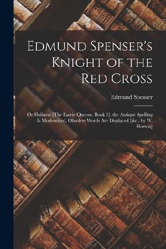 Edmund Spenser's Knight of the Red Cross: Or Holiness [The Faerie Queene, Book 1]. the Antique Spelling Is Modernized, Obsolete Words Are Displaced [&