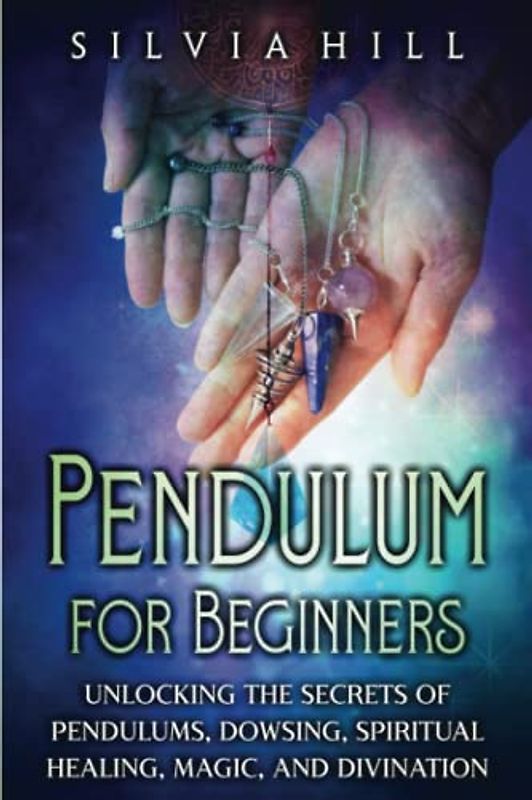 Pendulum for Beginners: Unlocking the Secrets of Pendulums, Dowsing, Spiritual Healing, Magic, and Divination (Psychic Awakening)
