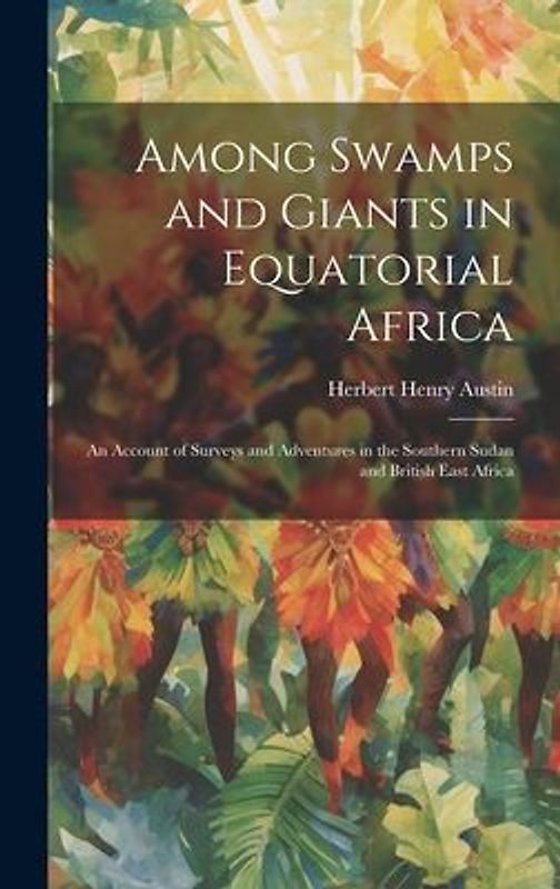 Among Swamps and Giants in Equatorial Africa: An Account of Surveys and Adventures in the Southern Sudan and British East Africa