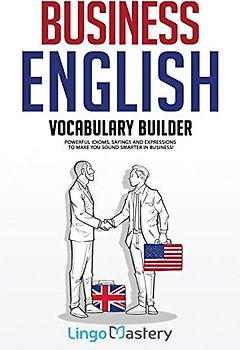 Business English Vocabulary Builder: Powerful Idioms, Sayings and Expressions to Make You Sound Smarter in Business!