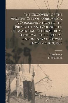 The Discovery of the Ancient City of Norumbega. A Communication to the President and Council of the American Geographical Society at Their Special Ses