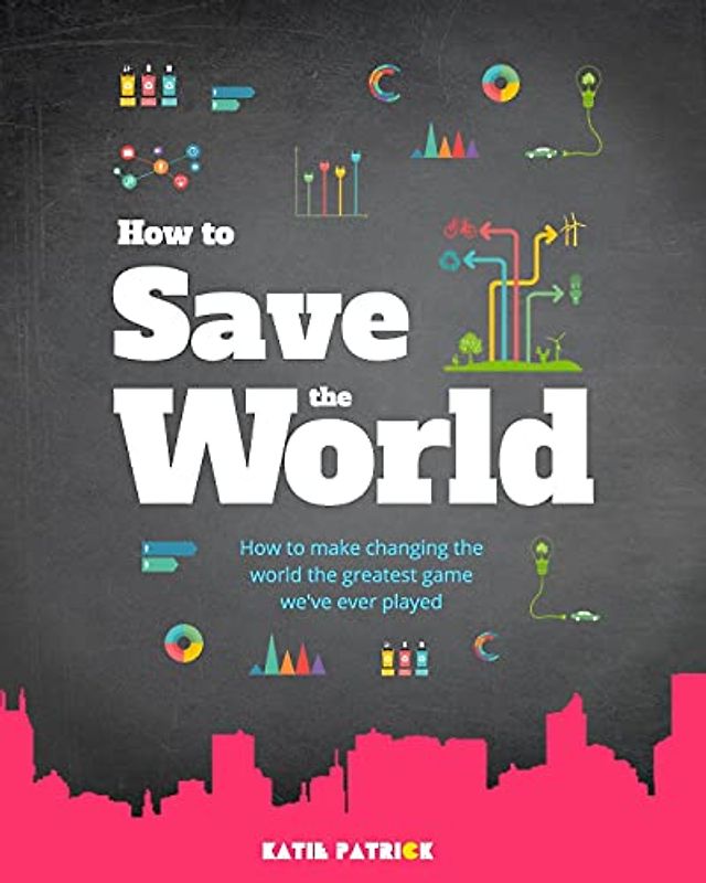How to Save the World: How to Make Changing The World The Greatest Game We've Ever Played