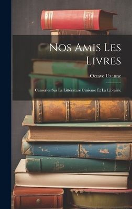Nos Amis Les Livres: Causeries Sur La Littérature Curieuse Et La Librairie
