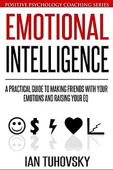 Emotional Intelligence: A Practical Guide to Making Friends with Your Emotions and Raising Your EQ (Master Your Emotional Intelligence, Band 8)