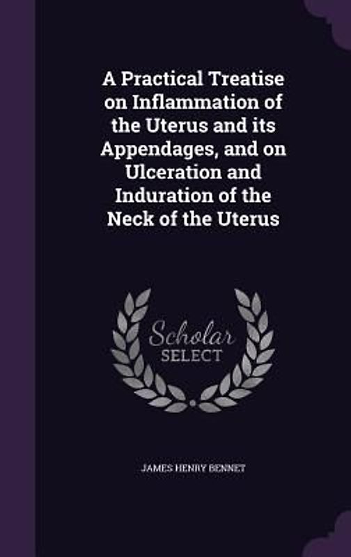 A Practical Treatise on Inflammation of the Uterus and its Appendages, and on Ulceration and Induration of the Neck of the Uterus