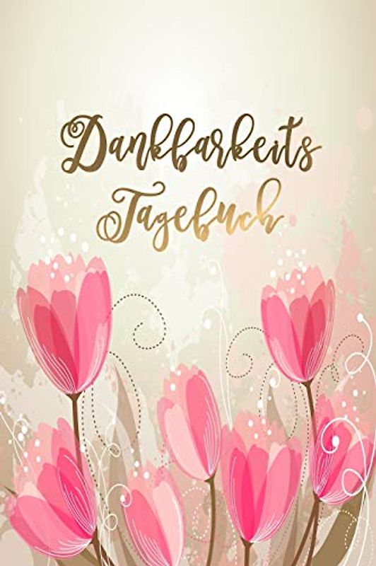 Dankbarkeitstagebuch: Schreib Dich glücklich! Ein Dankbarkeitsjournal und Eintragbuch für mehr Zufriedenheit, Glück, Erfolg und Gesundheit im Leben | Motiv: Romantic Flowers