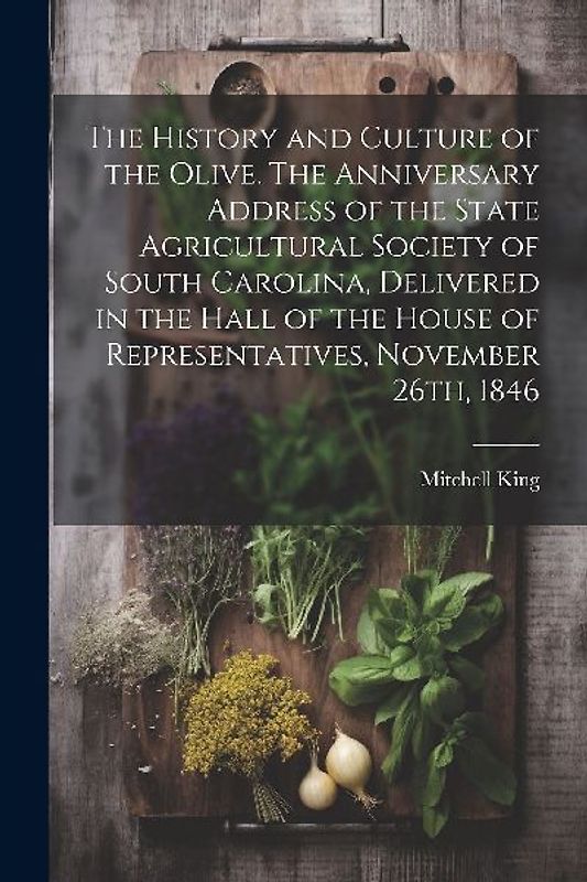 The History and Culture of the Olive. The Anniversary Address of the State Agricultural Society of South Carolina, Delivered in the Hall of the House