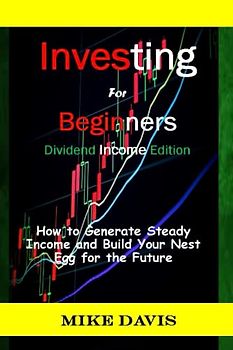 Investing For Beginners: Dividend Income Edition: How to Generate Steady Income and Build Your Nest Egg for the Future