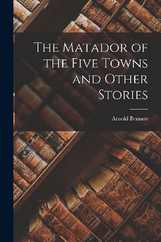 The Matador of the Five Towns and Other Stories