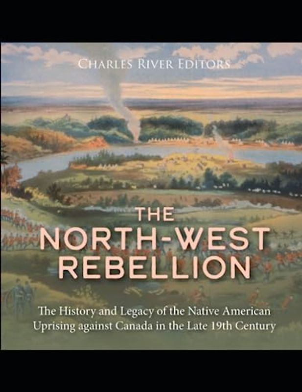 The North-West Rebellion: The History and Legacy of the Native American Uprising against Canada in the Late 19th Century