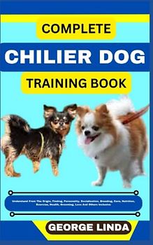 COMPLETE CHILIER DOG TRAINING BOOK: Understand From The Origin, Finding, Personality, Socialization, Breeding, Care, Nutrition, Exercise, Health, Grooming, Love And Others Inclusive