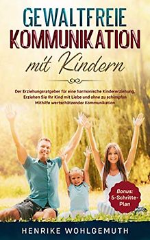 Gewaltfreie Kommunikation mit Kindern: Der Erziehungsratgeber für eine harmonische Kindererziehung. Erziehen Sie Ihr Kind mit Liebe und ohne zu ... für eine konsequente Erziehung