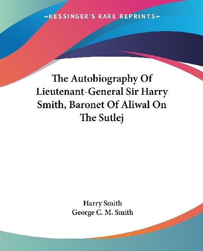 The Autobiography Of Lieutenant-General Sir Harry Smith, Baronet Of Aliwal On The Sutlej