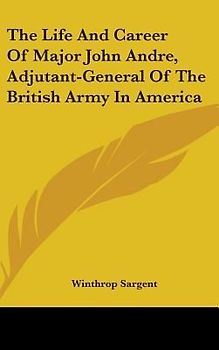 The Life And Career Of Major John Andre, Adjutant-General Of The British Army In America