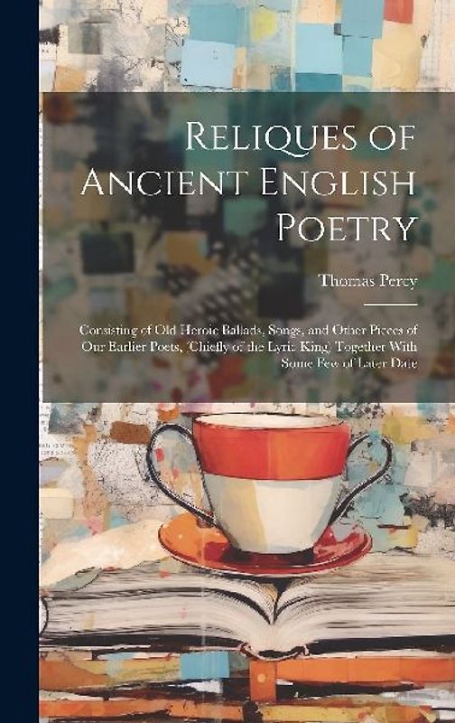 Reliques of Ancient English Poetry: Consisting of Old Heroic Ballads, Songs, and Other Pieces of Our Earlier Poets, (Chiefly of the Lyric King) Togeth